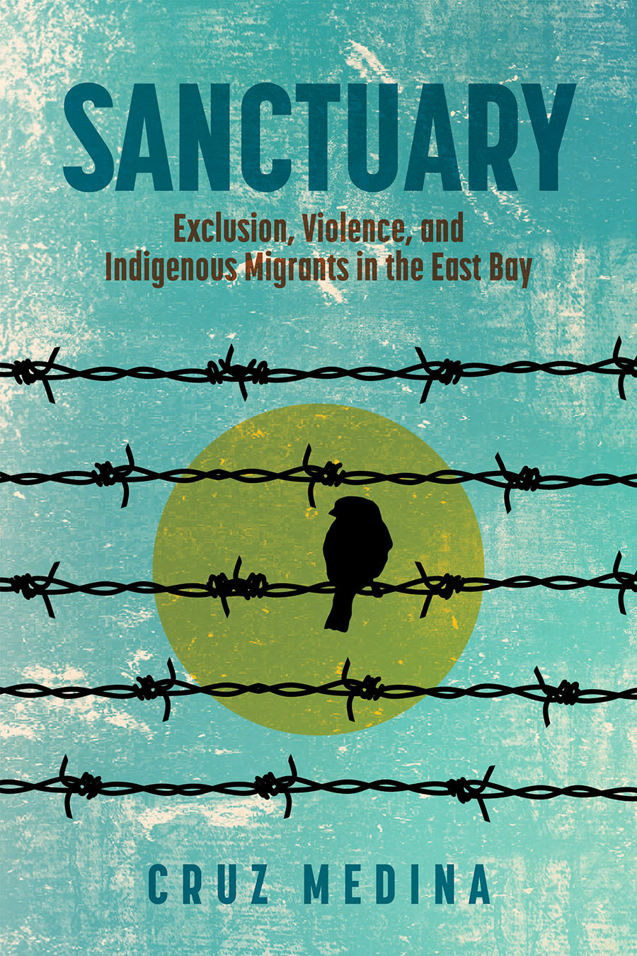 Front cover of Sanctuary: Exclusion, Violence, and Indigenous Migrants in the East Bay by Cruz Medina, featuring an outline of a black bird sitting on barbed wire fencing in front of a yellow sun.